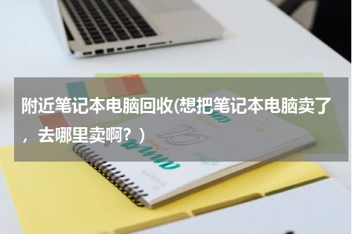 附近笔记本电脑回收(想把笔记本电脑卖了，去哪里卖啊？)