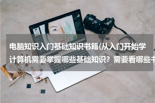 电脑知识入门基础知识书籍(从入门开始学计算机需要掌握哪些基础知识？需要看哪些书？)