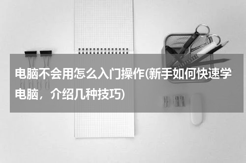 电脑不会用怎么入门操作(新手如何快速学电脑，介绍几种技巧)