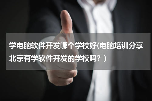 学电脑软件开发哪个学校好(电脑培训分享北京有学软件开发的学校吗？)