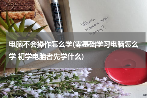 电脑不会操作怎么学(零基础学习电脑怎么学 初学电脑者先学什么)