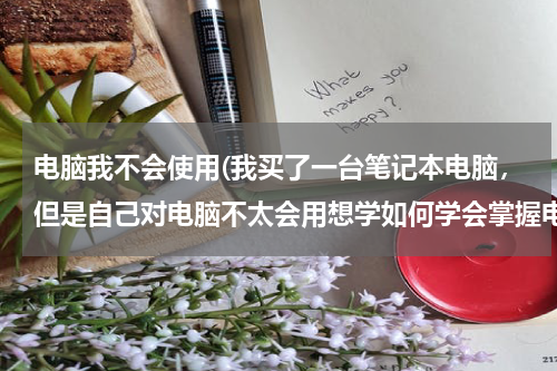 电脑我不会使用(我买了一台笔记本电脑，但是自己对电脑不太会用想学如何学会掌握电脑的操作，我该怎么做)