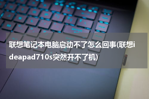 联想笔记本电脑启动不了怎么回事(联想ideapad710s突然开不了机)