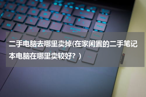 二手电脑去哪里卖掉(在家闲置的二手笔记本电脑在哪里卖较好？)
