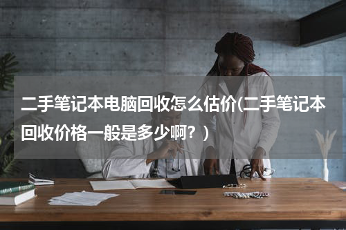 二手笔记本电脑回收怎么估价(二手笔记本回收价格一般是多少啊？)