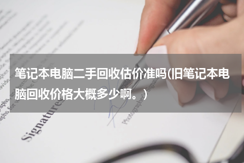 笔记本电脑二手回收估价准吗(旧笔记本电脑回收价格大概多少啊。)