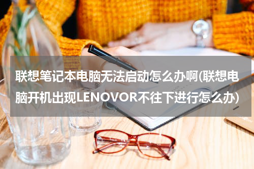 联想笔记本电脑无法启动怎么办啊(联想电脑开机出现LENOVOR不往下进行怎么办)