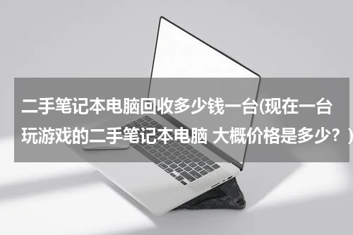 二手笔记本电脑回收多少钱一台(现在一台玩游戏的二手笔记本电脑 大概价格是多少？)