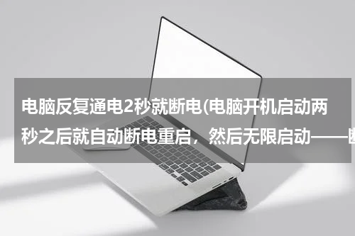 电脑反复通电2秒就断电(电脑开机启动两秒之后就自动断电重启，然后无限启动——断电——重启——断电 这是怎么回事？ 求大神详)