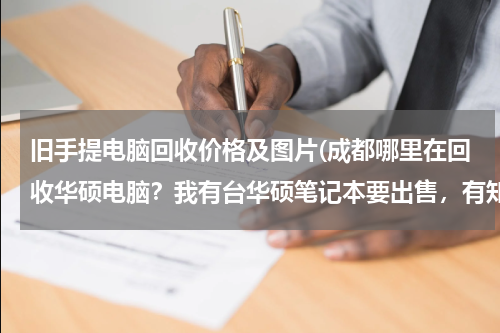 旧手提电脑回收价格及图片(成都哪里在回收华硕电脑？我有台华硕笔记本要出售，有知道的朋友说一下，诚信的回收公司！)