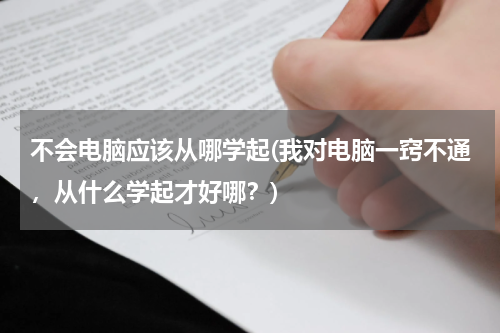 不会电脑应该从哪学起(我对电脑一窍不通，从什么学起才好哪？)