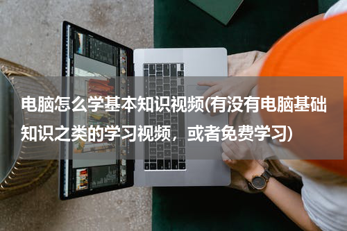 电脑怎么学基本知识视频(有没有电脑基础知识之类的学习视频，或者免费学习)