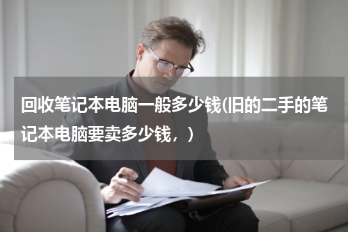回收笔记本电脑一般多少钱(旧的二手的笔记本电脑要卖多少钱，)