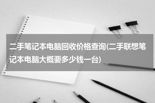 二手笔记本电脑回收价格查询(二手联想笔记本电脑大概要多少钱一台)