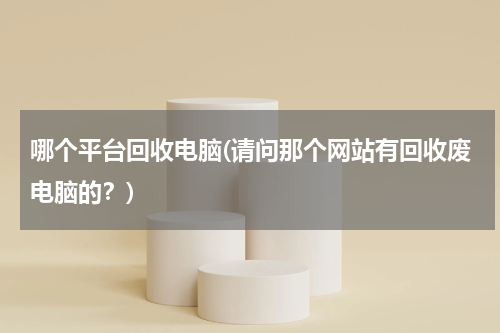 哪个平台回收电脑(请问那个网站有回收废电脑的？)