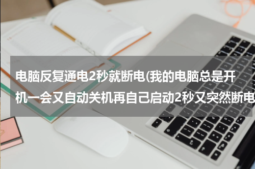 电脑反复通电2秒就断电(我的电脑总是开机一会又自动关机再自己启动2秒又突然断电就这样一直循环，是什么问题？)