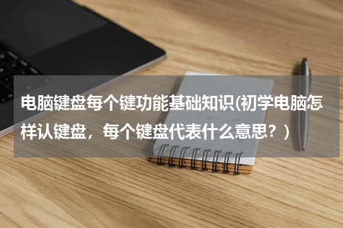 电脑键盘每个键功能基础知识(初学电脑怎样认键盘，每个键盘代表什么意思？)