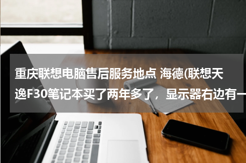 重庆联想电脑售后服务地点 海德(联想天逸F30笔记本买了两年多了，显示器右边有一条竖线淡黄色的出现，属于保修范围吗？)
