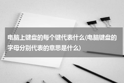 电脑上键盘的每个键代表什么(电脑键盘的字母分别代表的意思是什么)