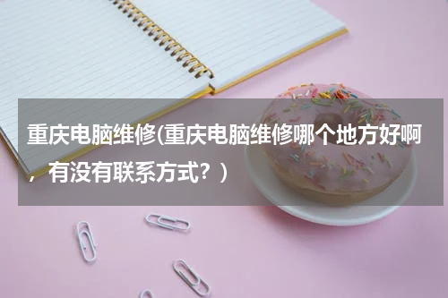 重庆电脑维修(重庆电脑维修哪个地方好啊，有没有联系方式？)