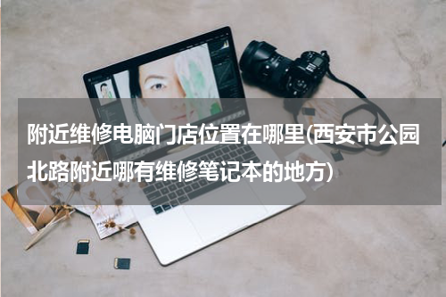附近维修电脑门店位置在哪里(西安市公园北路附近哪有维修笔记本的地方)