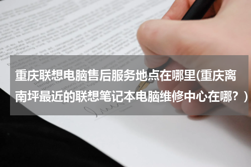 重庆联想电脑售后服务地点在哪里(重庆离南坪最近的联想笔记本电脑维修中心在哪？)