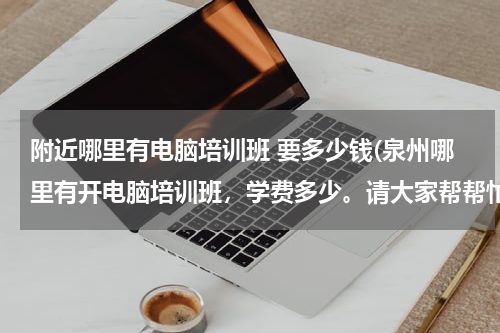 附近哪里有电脑培训班 要多少钱(泉州哪里有开电脑培训班，学费多少。请大家帮帮忙。)