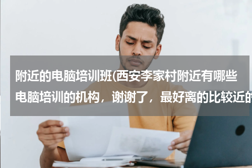 附近的电脑培训班(西安李家村附近有哪些电脑培训的机构，谢谢了，最好离的比较近的！！！)