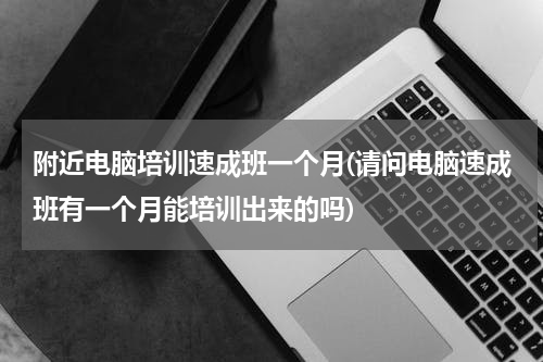 附近电脑培训速成班一个月(请问电脑速成班有一个月能培训出来的吗)