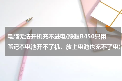 电脑无法开机充不进电(联想B450只用笔记本电池开不了机，放上电池也充不了电)