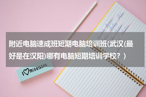 附近电脑速成班短期电脑培训班(武汉(最好是在汉阳)哪有电脑短期培训学校？)