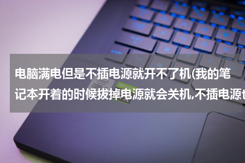 电脑满电但是不插电源就开不了机(我的笔记本开着的时候拔掉电源就会关机,不插电源也开不了机,但电池是满的)