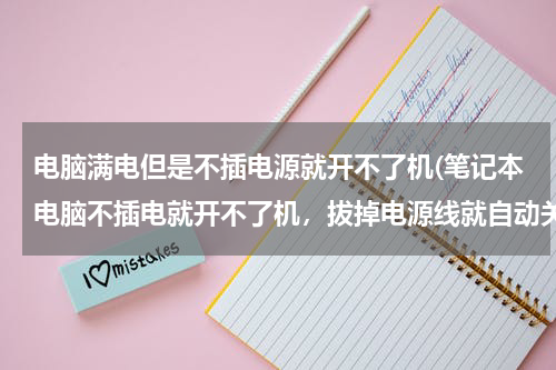 电脑满电但是不插电源就开不了机(笔记本电脑不插电就开不了机，拔掉电源线就自动关机了，电源选项中能检测到电池，电量100%)