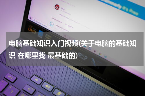 电脑基础知识入门视频(关于电脑的基础知识 在哪里找 最基础的)