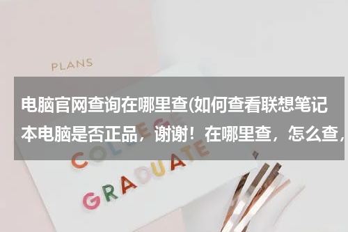 电脑官网查询在哪里查(如何查看联想笔记本电脑是否正品，谢谢！在哪里查，怎么查，谢谢！)