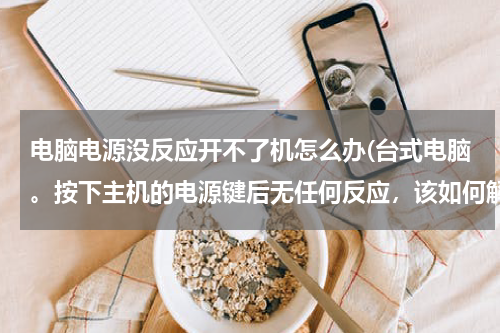 电脑电源没反应开不了机怎么办(台式电脑。按下主机的电源键后无任何反应，该如何解决？)