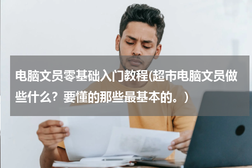 电脑文员零基础入门教程(超市电脑文员做些什么？要懂的那些最基本的。)