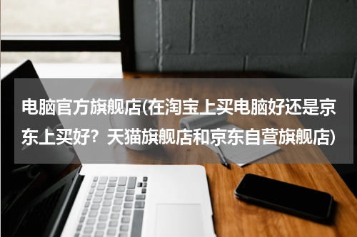 电脑官方旗舰店(在淘宝上买电脑好还是京东上买好？天猫旗舰店和京东自营旗舰店)