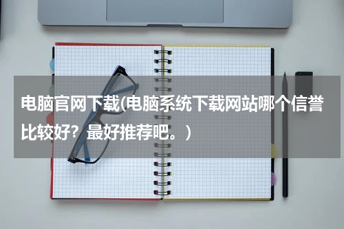 电脑官网下载(电脑系统下载网站哪个信誉比较好？最好推荐吧。)