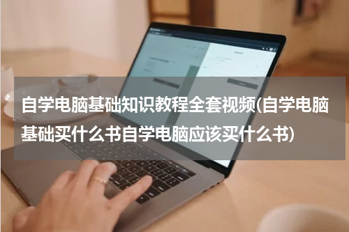 自学电脑基础知识教程全套视频(自学电脑基础买什么书自学电脑应该买什么书)