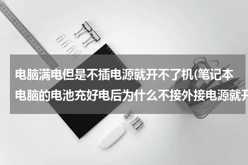 电脑满电但是不插电源就开不了机(笔记本电脑的电池充好电后为什么不接外接电源就开不了机啊！)