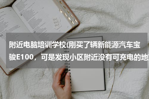 附近电脑培训学校(刚买了辆新能源汽车宝骏E100，可是发现小区附近没有可充电的地方，咋办)