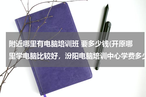 附近哪里有电脑培训班 要多少钱(开原哪里学电脑比较好，汾阳电脑培训中心学费多少钱)