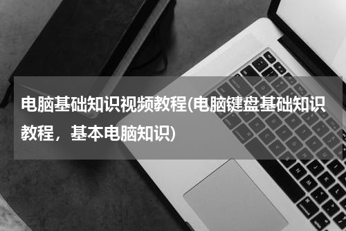 电脑基础知识视频教程(电脑键盘基础知识教程，基本电脑知识)